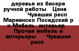 деревья из бисера ручной работы › Цена ­ 2500-3500 - Чувашия респ., Мариинско-Посадский р-н Мебель, интерьер » Прочая мебель и интерьеры   . Чувашия респ.